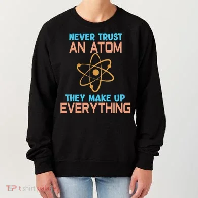 Never Trust An Atom They Make Up Everything Sci Gift Women's Sweatshirt
