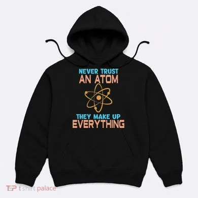 Never Trust An Atom They Make Up Everything Sci Gift Hoodie