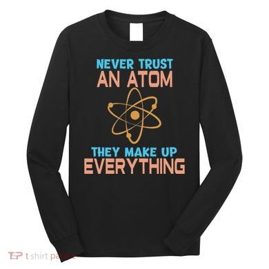 Never Trust An Atom They Make Up Everything Sci Gift Long Sleeve Shirt