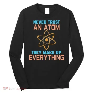 Never Trust An Atom They Make Up Everything Sci Gift Long Sleeve Shirt
