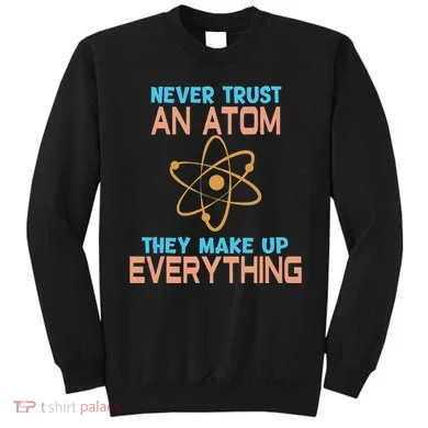 Never Trust An Atom They Make Up Everything Sci Gift Sweatshirt