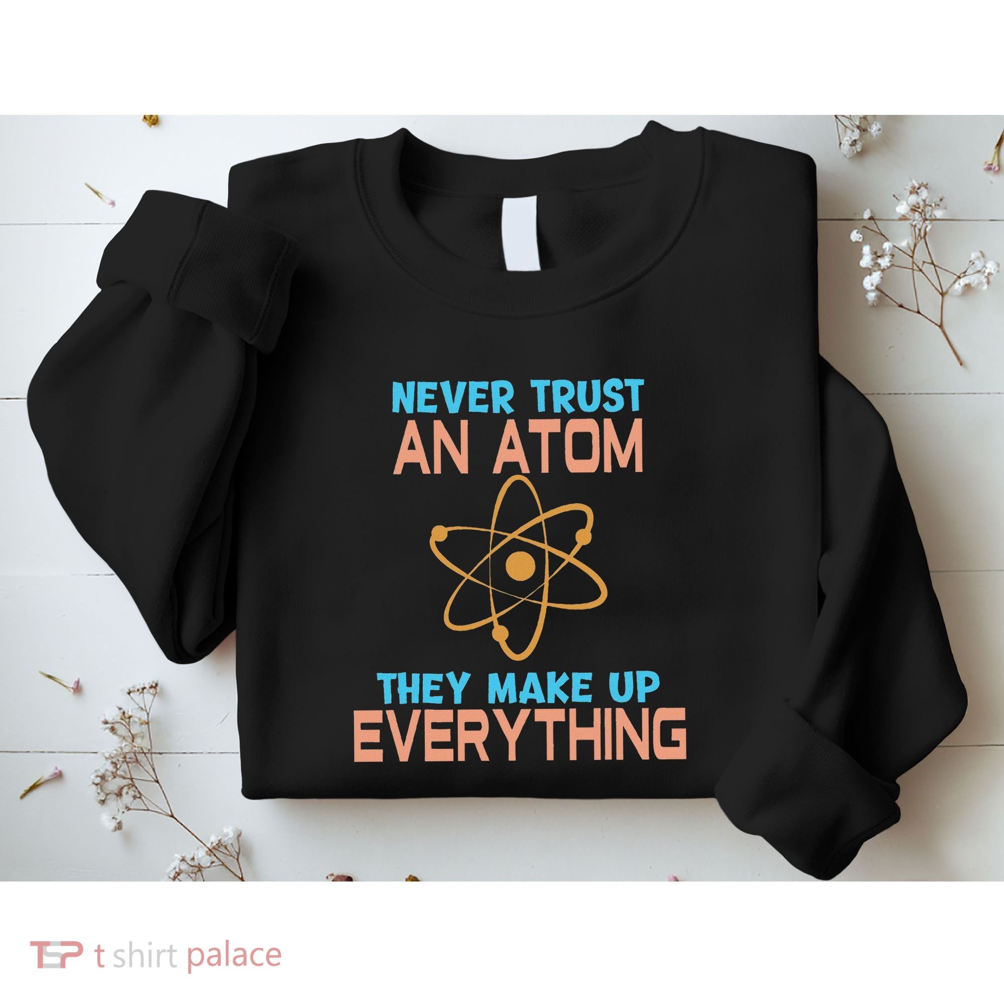 Never Trust An Atom They Make Up Everything Sci Gift Sweatshirt