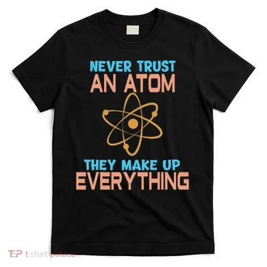 Never Trust An Atom They Make Up Everything Sci Gift T-Shirt