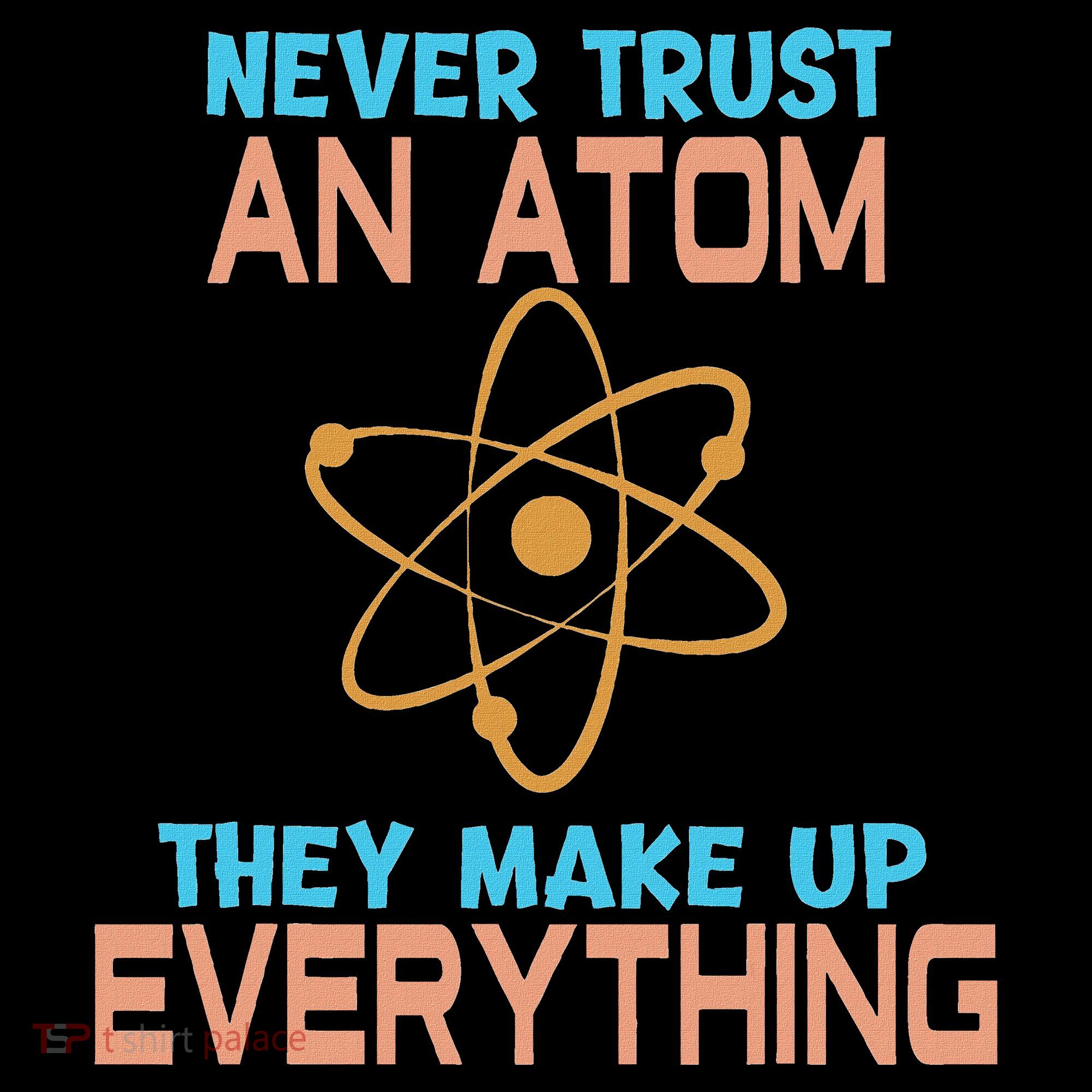 Never Trust An Atom They Make Up Everything Sci Gift T-Shirt