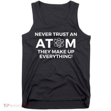 Never Trust An Atom They Make Up Everything Chemistry Tank Top