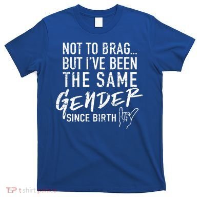 Not To Brag But I've Been The Same Gender Since Birth T-Shirt