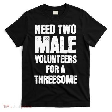 Need Two Male Volunteers For A Threesome T-Shirt