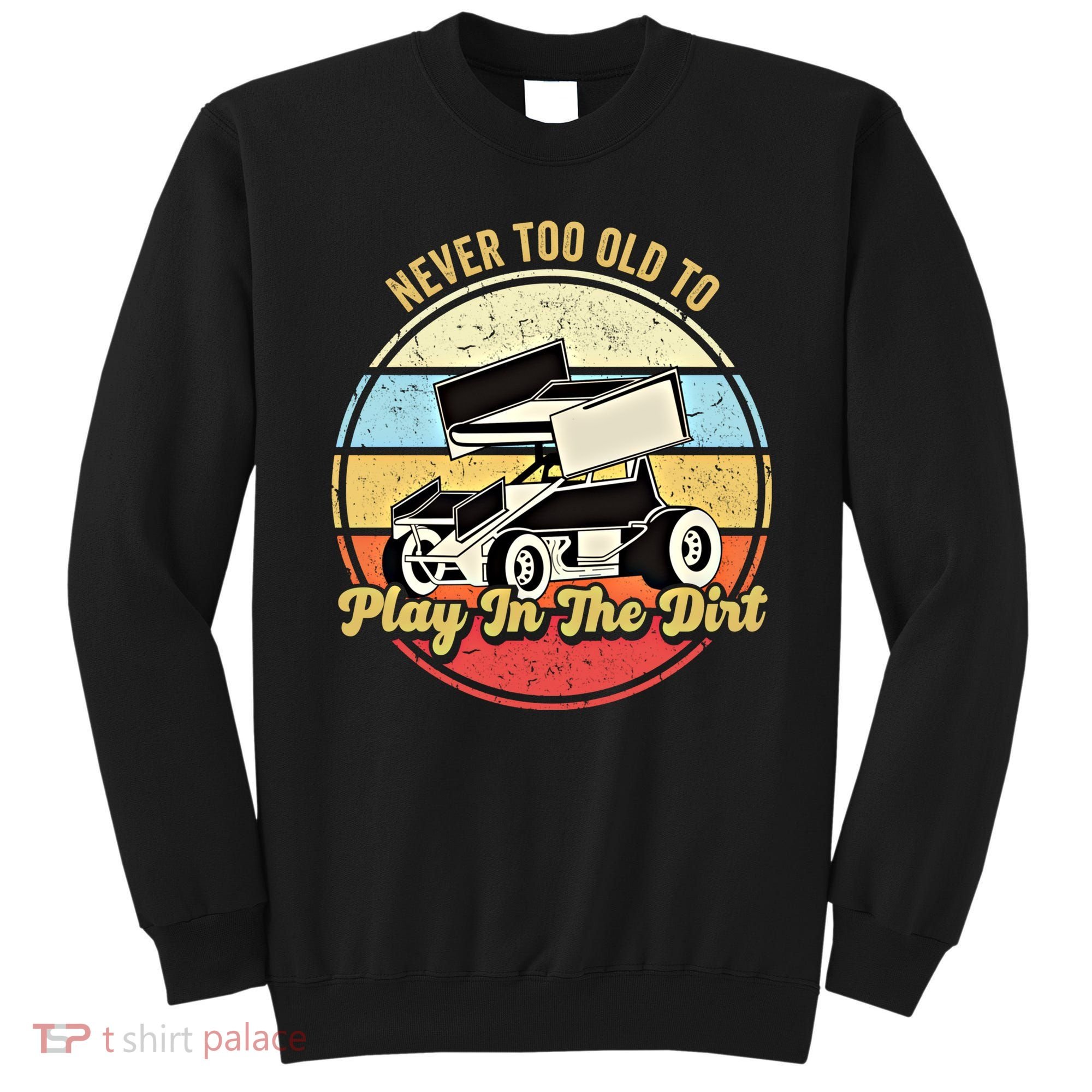 Never Too Old To Play In The Dirt Funny Sprint Car Racing Cute Gift Sweatshirt
