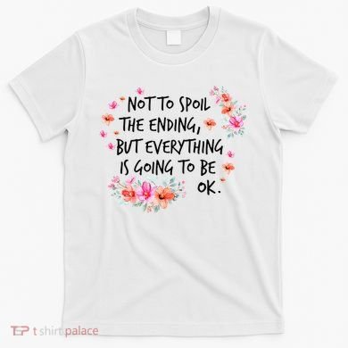 Not To Spoil The Ending But Everything Is Going To Be Ok T-Shirt