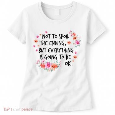 Not To Spoil The Ending But Everything Is Going To Be Ok Women's T-Shirt