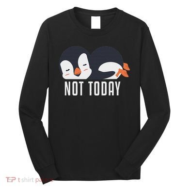 Not Today Sea Bird King Emperor Penguin Lover Penguin Long Sleeve Shirt