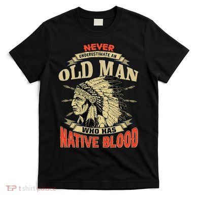 Never Underestimate An Old Man Who Has Native Blood T-Shirt