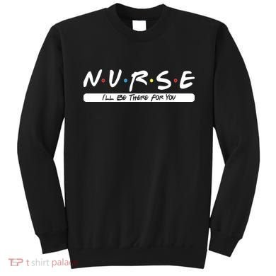 Nurse I'll Be There For You Sweatshirt