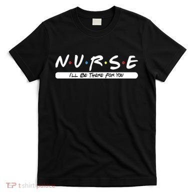 Nurse I'll Be There For You T-Shirt