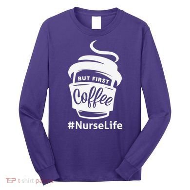 Nurse Life Coffee First Long Sleeve Shirt