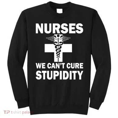 Nurses We Can't Cure Stupidity Sweatshirt