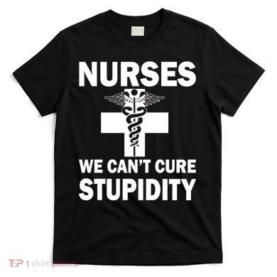 Nurses We Can't Cure Stupidity T-Shirt