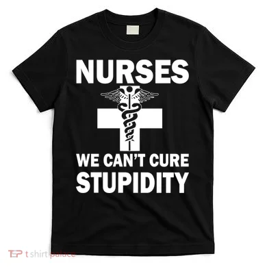 Nurses We Can't Cure Stupidity T-Shirt