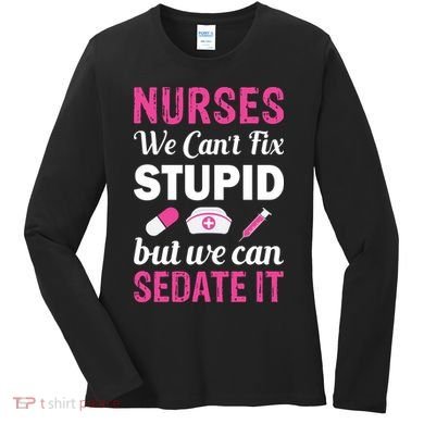 Nurses We Can't Fix Stupid But We Can Sedate It Women's Long Sleeve Shirt