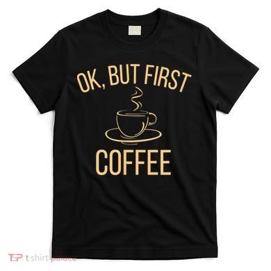 Ok, But First COFFEE T-Shirt