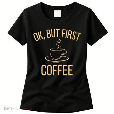Ok, But First COFFEE Women's T-Shirt