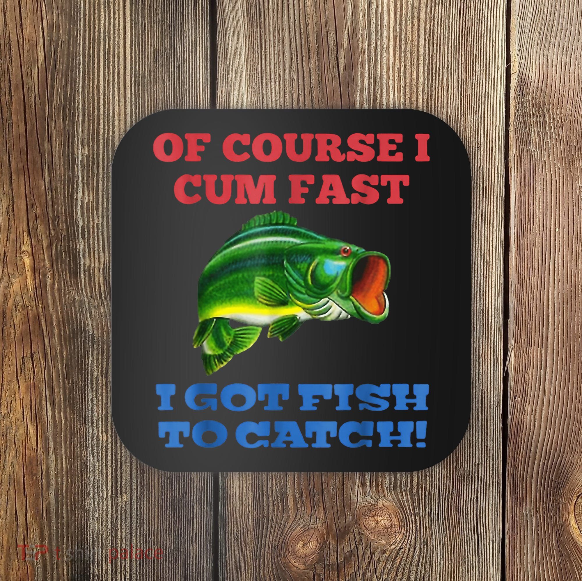 Of Course I Cum Fast I Got Fish To Catch Coaster