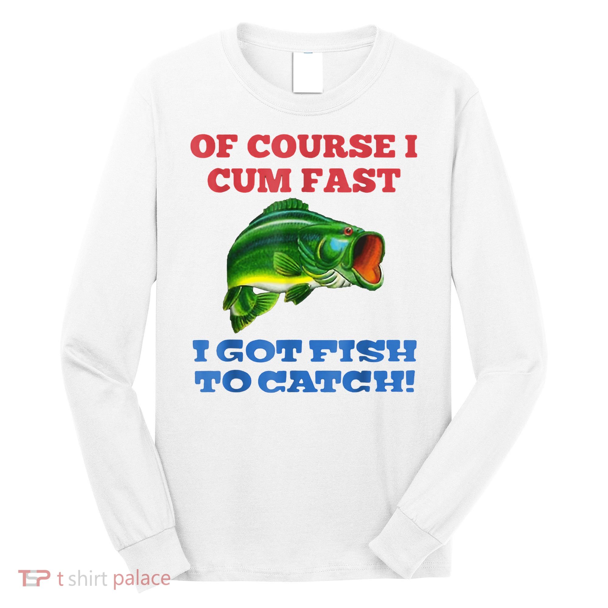 Of Course I Cum Fast I Got Fish To Catch Long Sleeve Shirt