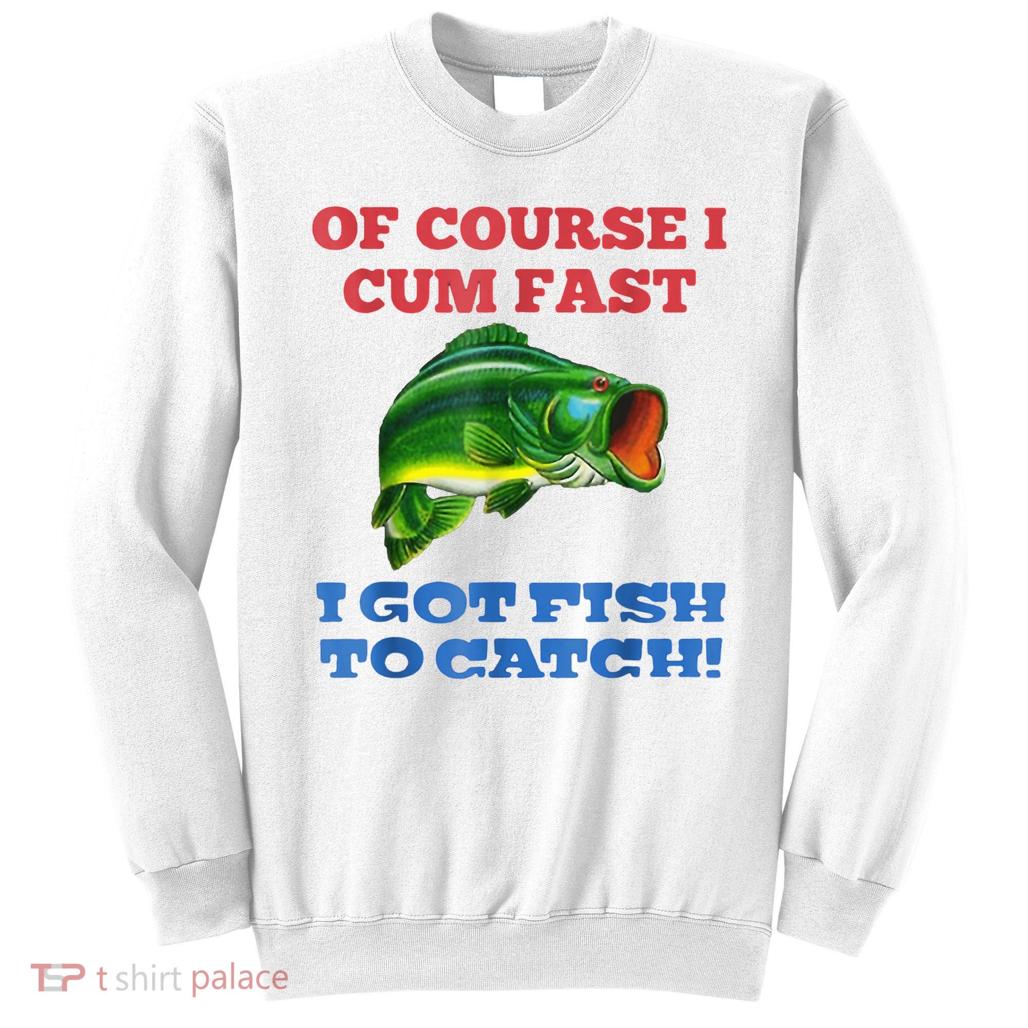 Of Course I Cum Fast I Got Fish To Catch Sweatshirt