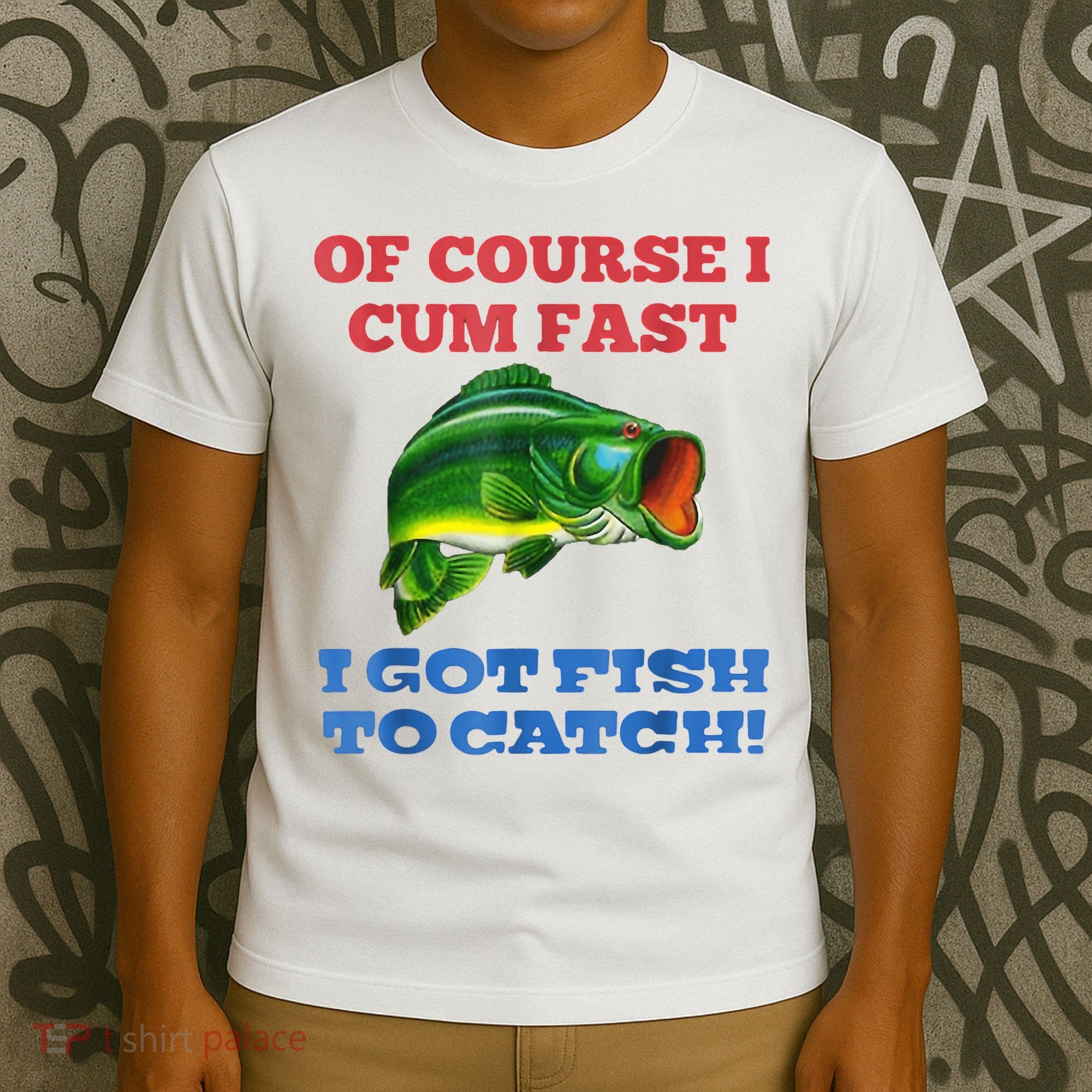 Of Course I Cum Fast I Got Fish To Catch T-Shirt
