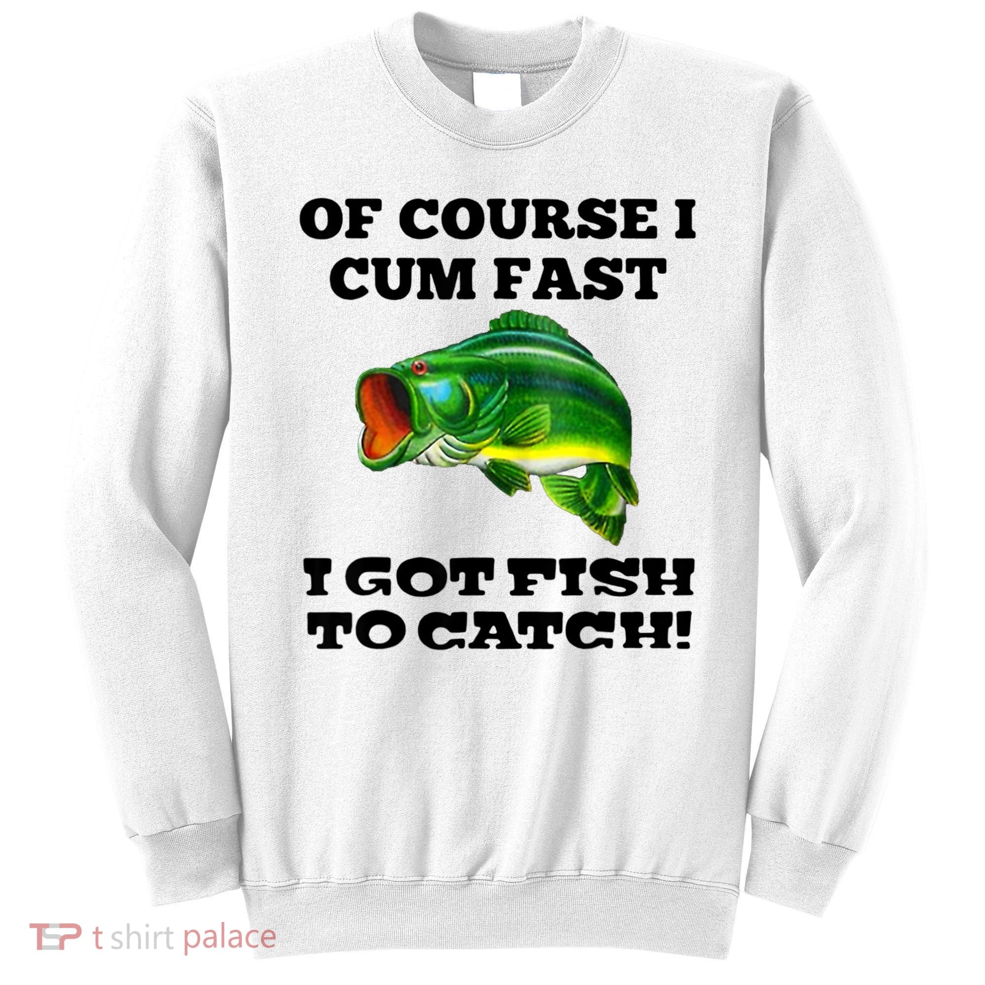Of Course I Cum Fast I Got Fish To Catch Fisher Sweatshirt