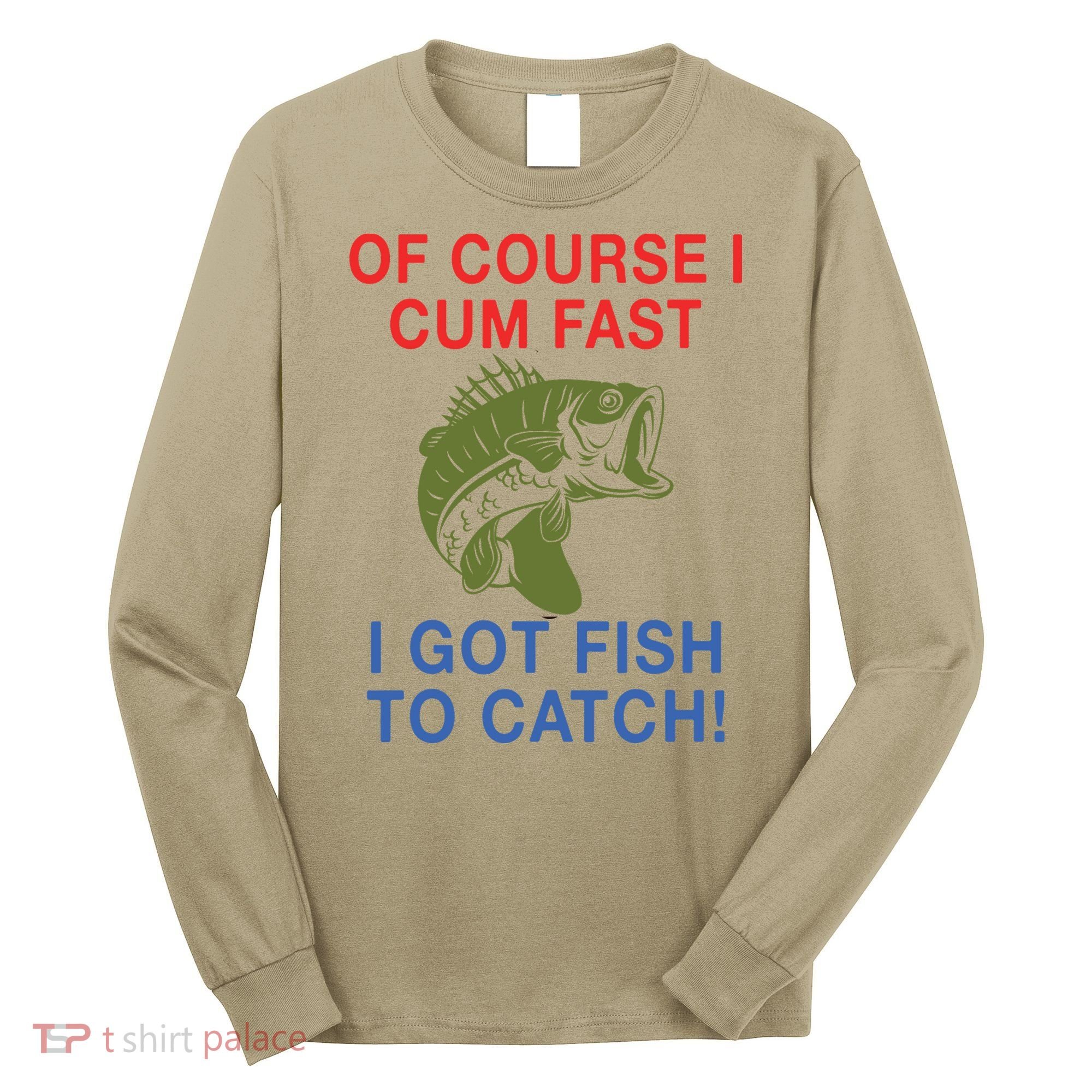 Of Course I Cum Fast I Got Fish To Catch Long Sleeve Shirt