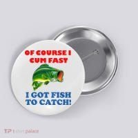Of Course I Cum Fast I Got Fish To Catch Button thumb 0