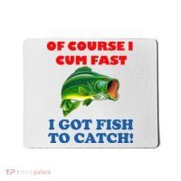 Of Course I Cum Fast I Got Fish To Catch Mousepad thumb 0