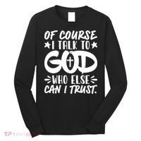 Of Course I Talk To God Who Else Can I Trust Long Sleeve Shirt thumb 0