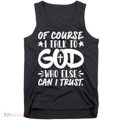 Of Course I Talk To God Who Else Can I Trust Tank Top