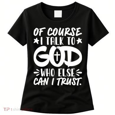 Of Course I Talk To God Who Else Can I Trust Women's T-Shirt