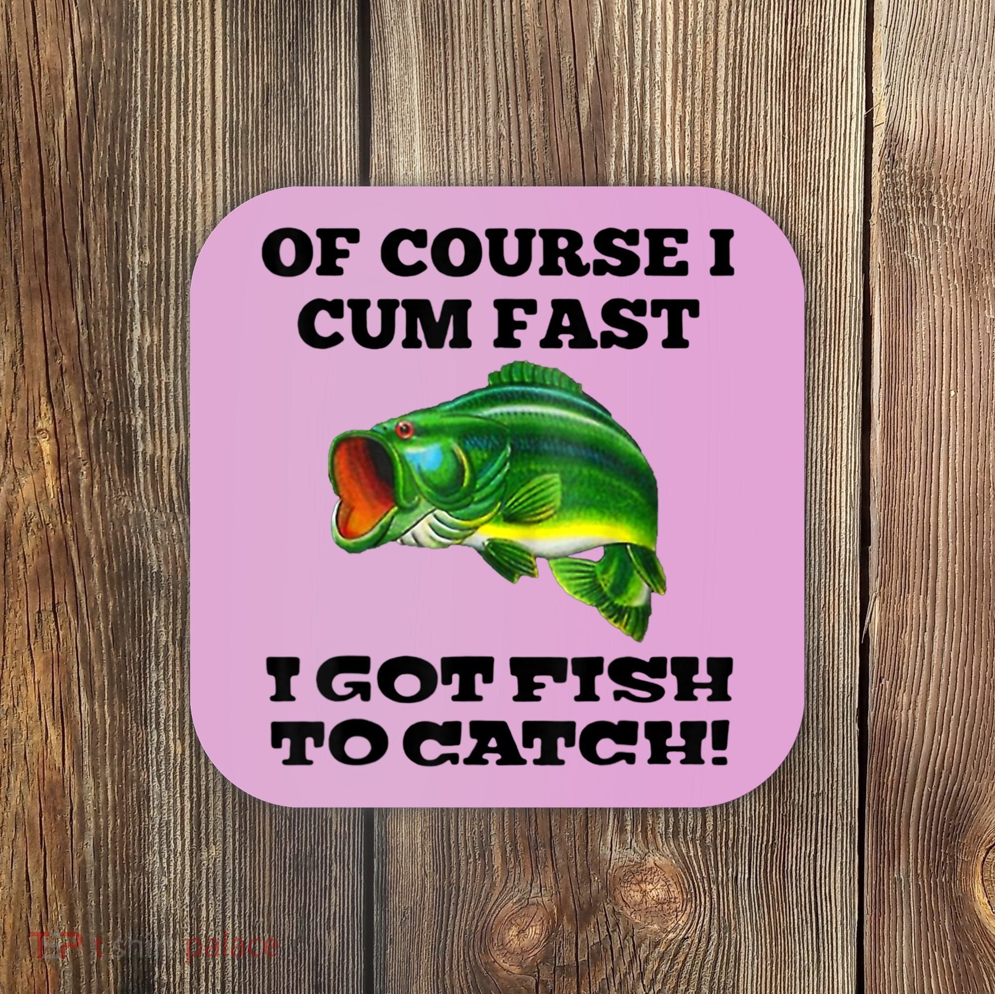 Of Course I Cum Fast I Got Fish To Catch Fisher Coaster