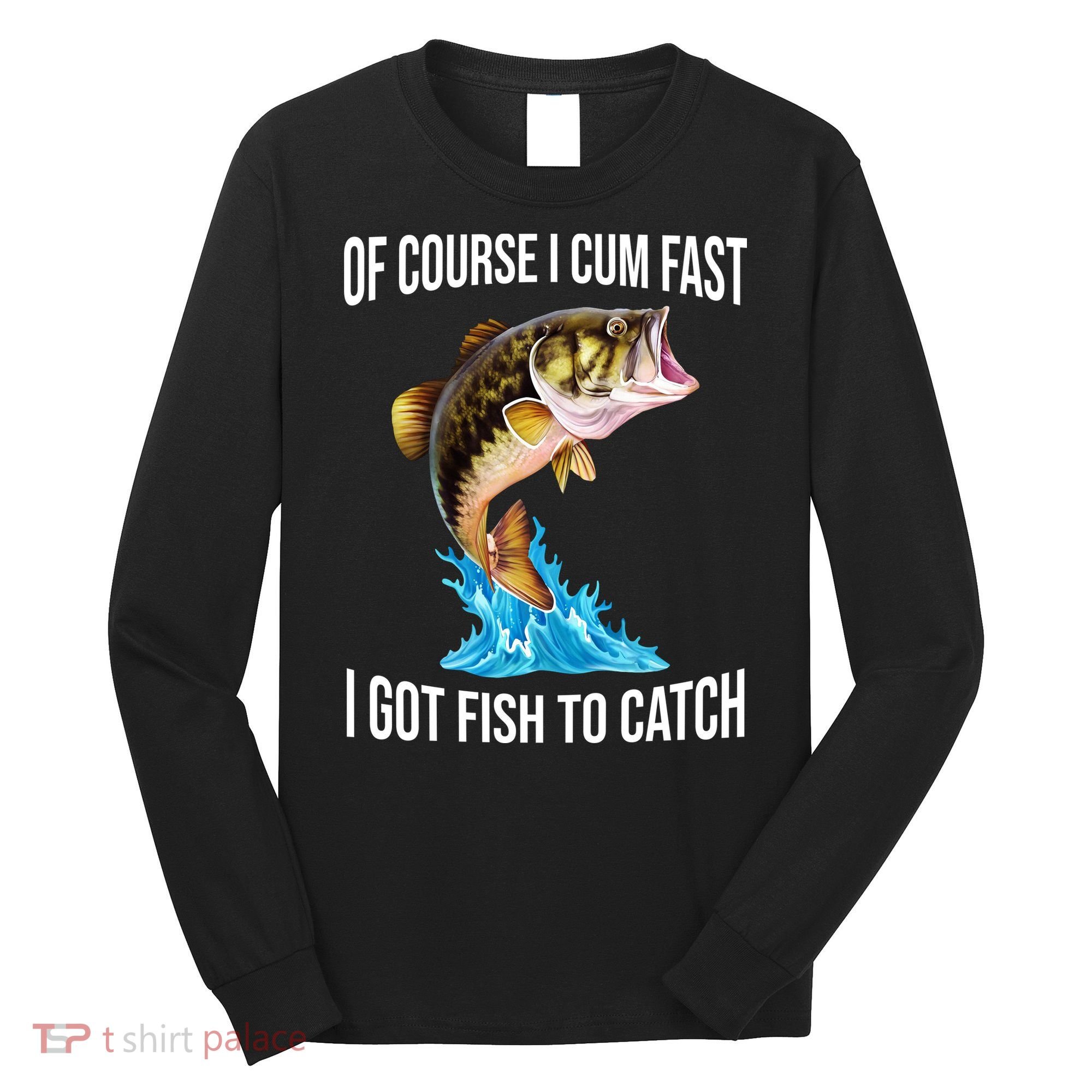 Of Course I Cum Fast I Got Fish To Catch Long Sleeve Shirt