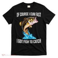 Of Course I Cum Fast I Got Fish To Catch T-Shirt thumb 0