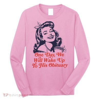One Day We Will Wake Up To His Obituary Long Sleeve Shirt