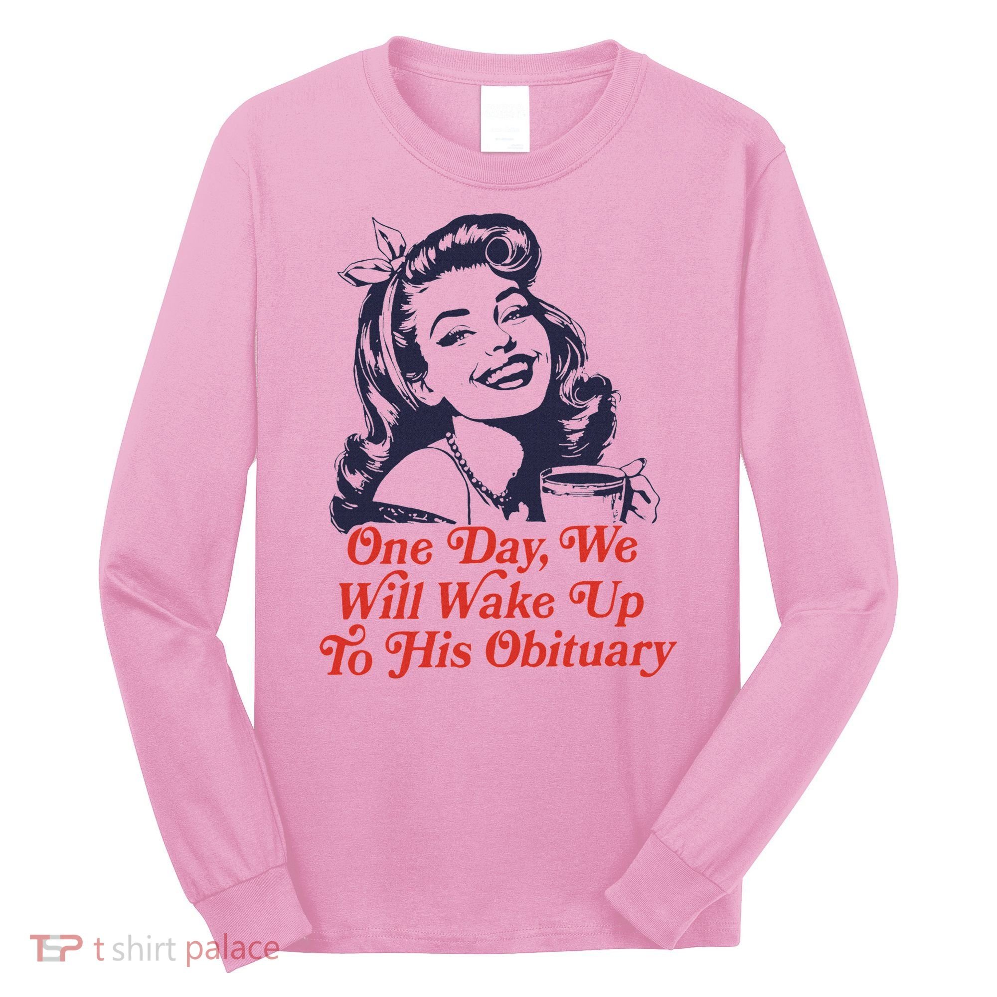 One Day We Will Wake Up To His Obituary Long Sleeve Shirt