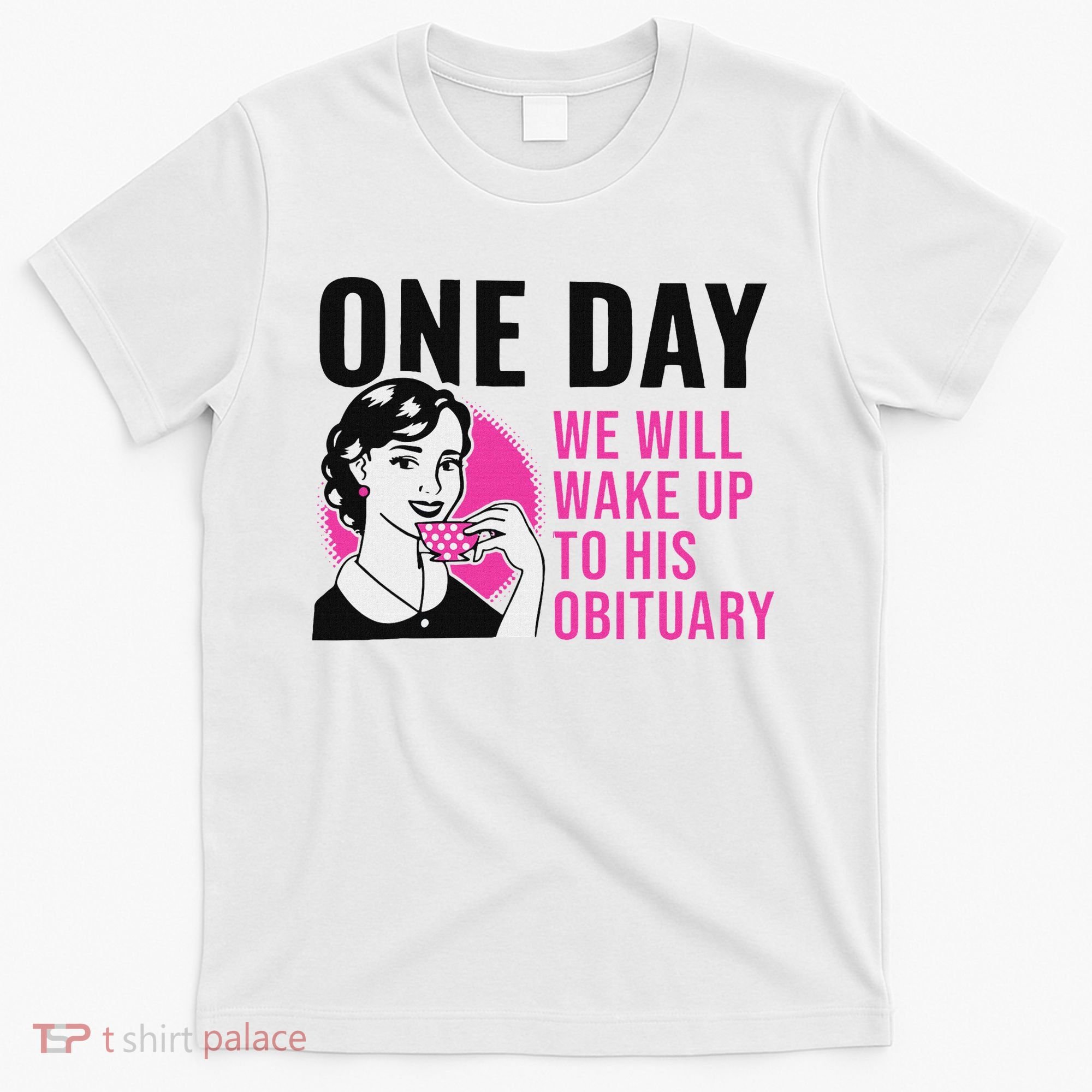 One Day We Will Wake Up To His Obituary Funny Saying Quote T-Shirt