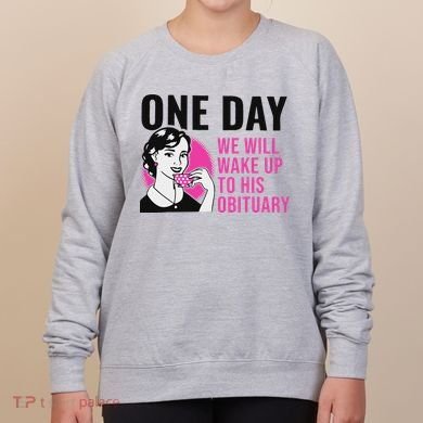 One Day We Will Wake Up To His Obituary Women's Sweatshirt