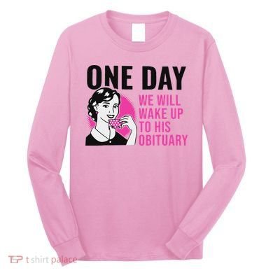 One Day We Will Wake Up To His Obituary Long Sleeve Shirt