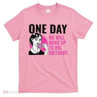 One Day We Will Wake Up To His Obituary T-Shirt