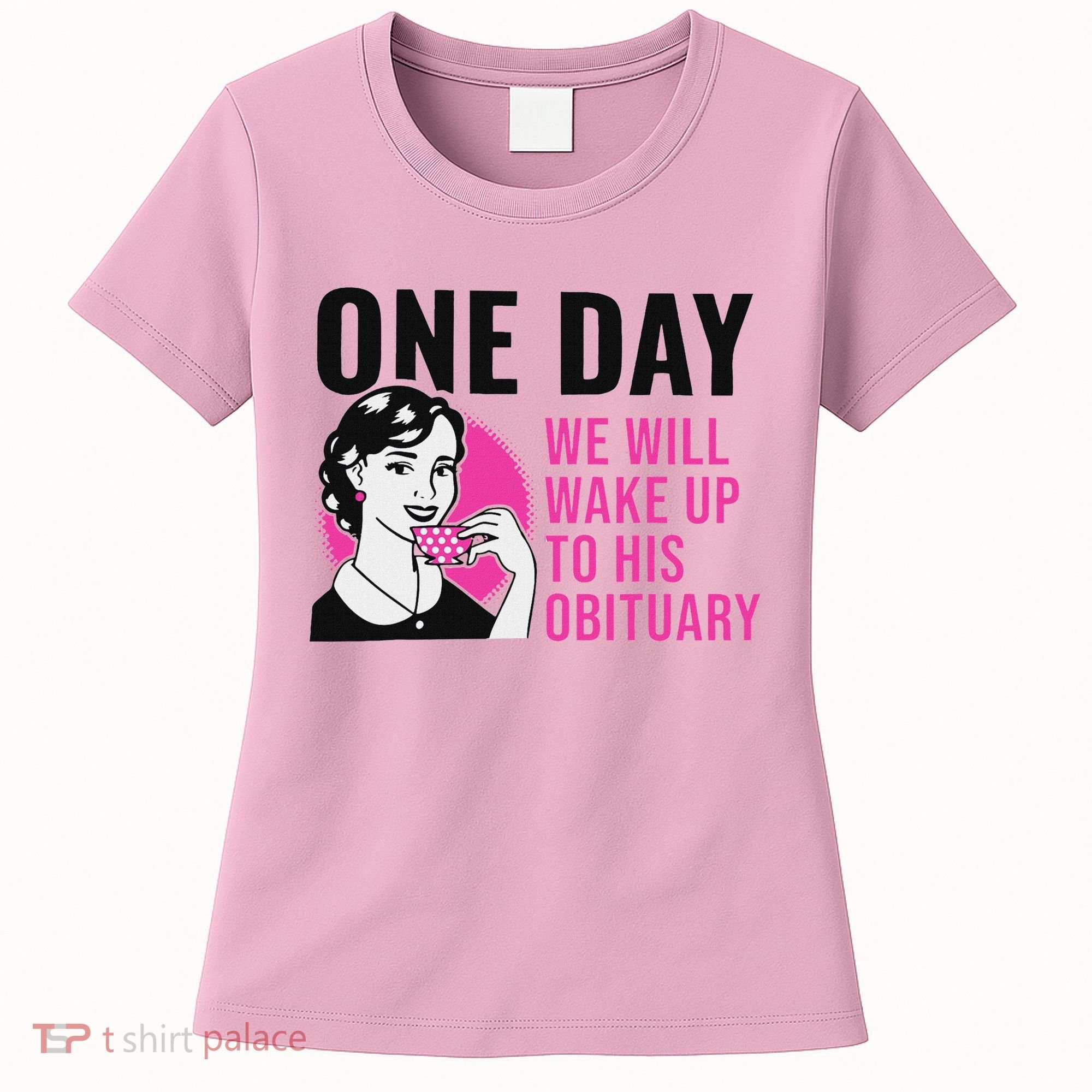 One Day We Will Wake Up To His Obituary Women's T-Shirt