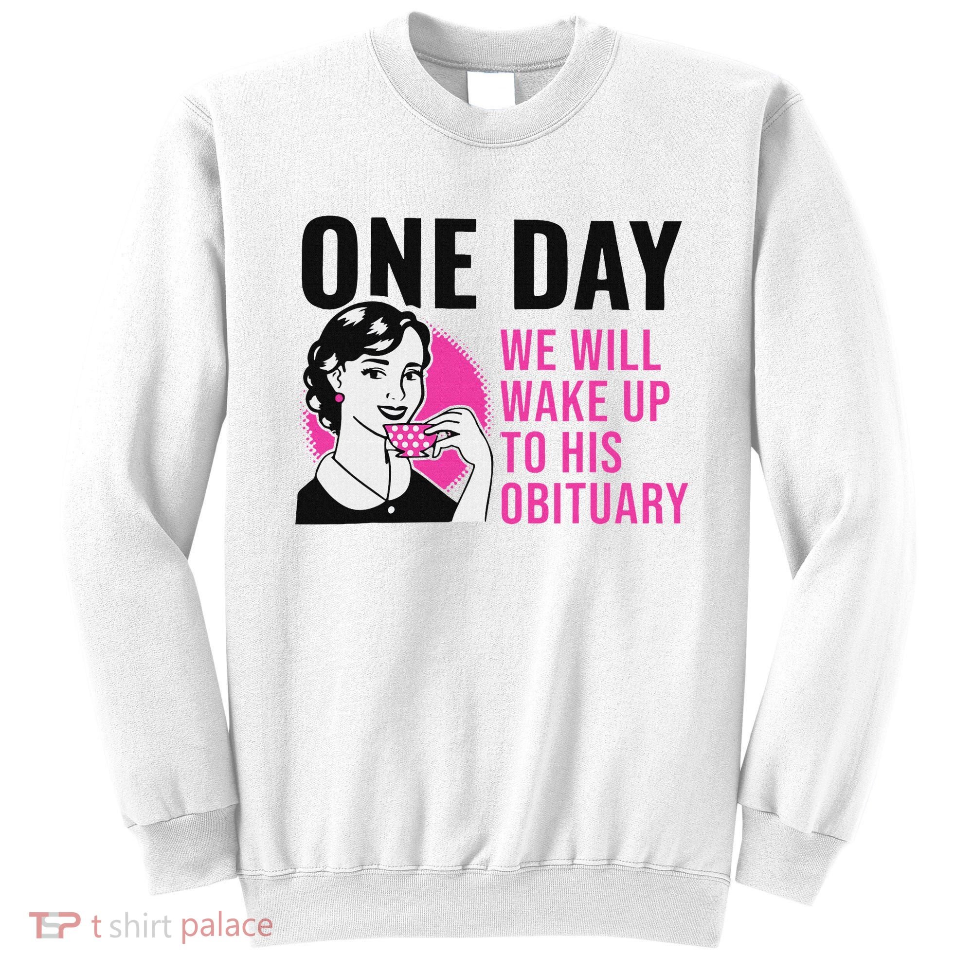 One Day We Will Wake Up To His Obituary Sweatshirt