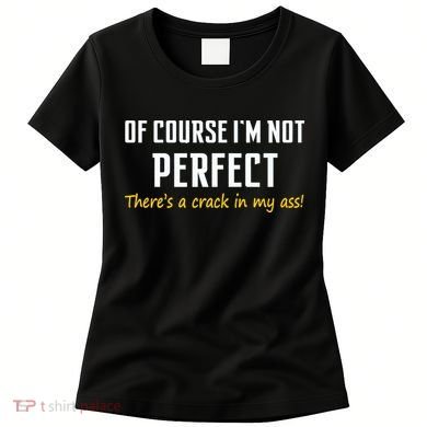 Of Course I Am Not Perfect There's A Crack in My Ass Women's T-Shirt