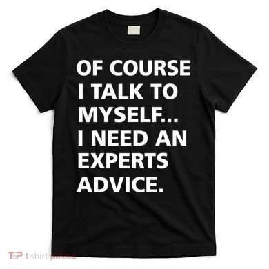 Of Course I Talk To Myself… I need an Experts Advice T-Shirt