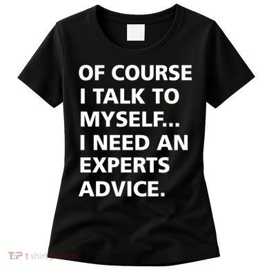 Of Course I Talk To Myself… I need an Experts Advice Women's T-Shirt